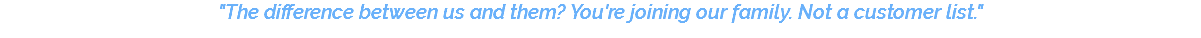 "The difference between us and them? You're joining our family. Not a customer list."
