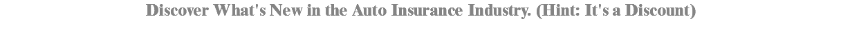 Discover What's New in the Auto Insurance Industry. (Hint: It's a Discount) 