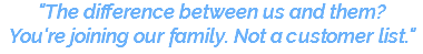 "The difference between us and them?  You're joining our family. Not a customer list."